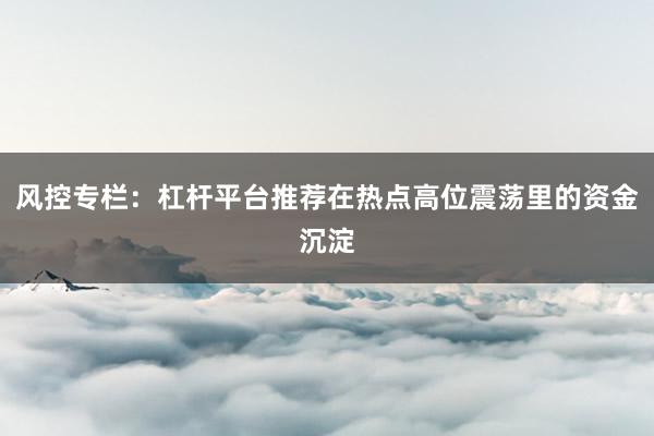 风控专栏:杠杆平台推荐在热点高位震荡里的资金沉淀