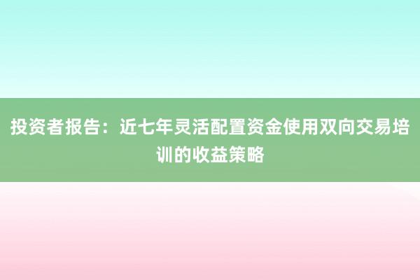 投资者报告：近七年灵活配置资金使用双向交易培训的收益策略
