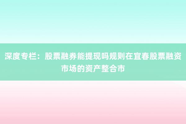 深度专栏:股票融券能提现吗规则在宜春股票融资市场的资产整合市