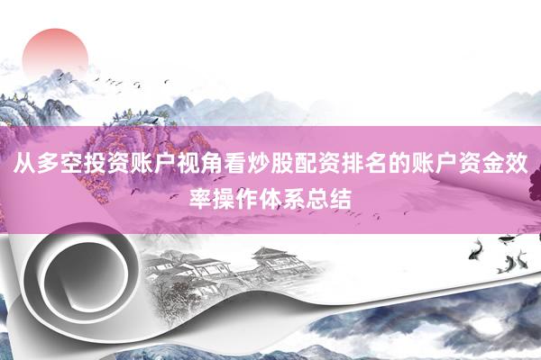 从多空投资账户视角看炒股配资排名的账户资金效率操作体系总结