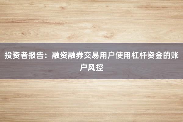投资者报告：融资融券交易用户使用杠杆资金的账户风控
