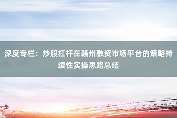 深度专栏：炒股杠杆在赣州融资市场平台的策略持续性实操思路总结