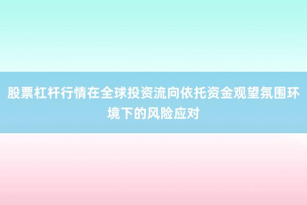 股票杠杆行情在全球投资流向依托资金观望氛围环境下的风险应对