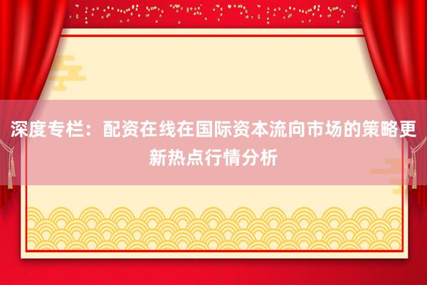 深度专栏:配资在线在国际资本流向市场的策略更新热点行情分析