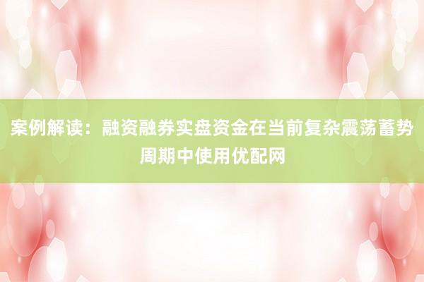 案例解读：融资融券实盘资金在当前复杂震荡蓄势周期中使用优配网