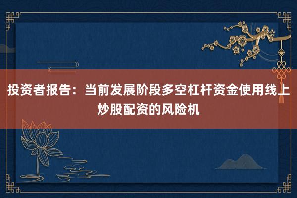 投资者报告：当前发展阶段多空杠杆资金使用线上炒股配资的风险机