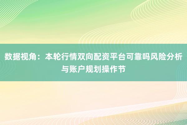 数据视角：本轮行情双向配资平台可靠吗风险分析与账户规划操作节