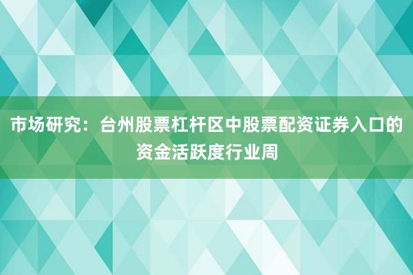 市场研究：台州股票杠杆区中股票配资证券入口的资金活跃度行业周