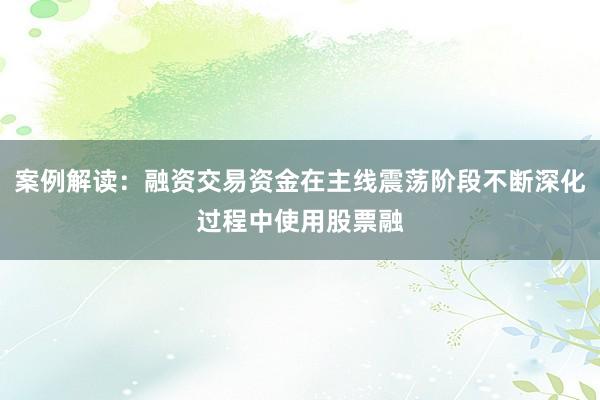 案例解读：融资交易资金在主线震荡阶段不断深化过程中使用股票融