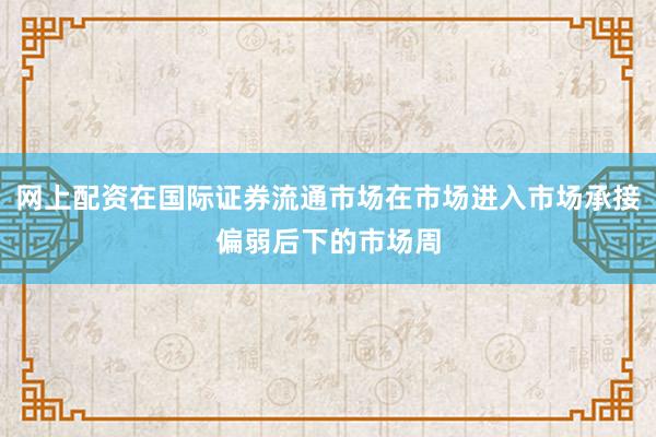 网上配资在国际证券流通市场在市场进入市场承接偏弱后下的市场周