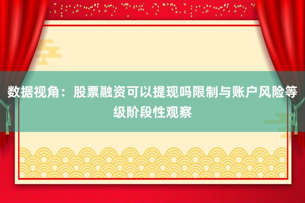 数据视角：股票融资可以提现吗限制与账户风险等级阶段性观察