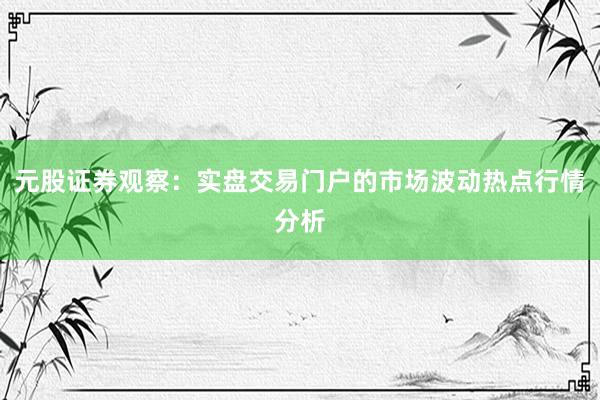 元股证券观察：实盘交易门户的市场波动热点行情分析