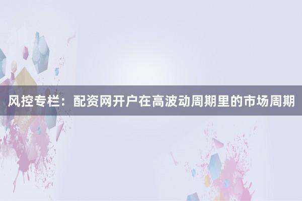 风控专栏：配资网开户在高波动周期里的市场周期
