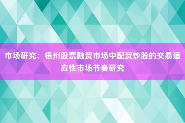 市场研究：梧州股票融资市场中配资炒股的交易适应性市场节奏研究