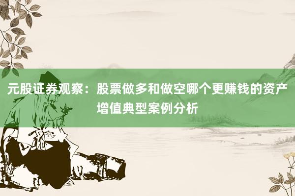 元股证券观察：股票做多和做空哪个更赚钱的资产增值典型案例分析