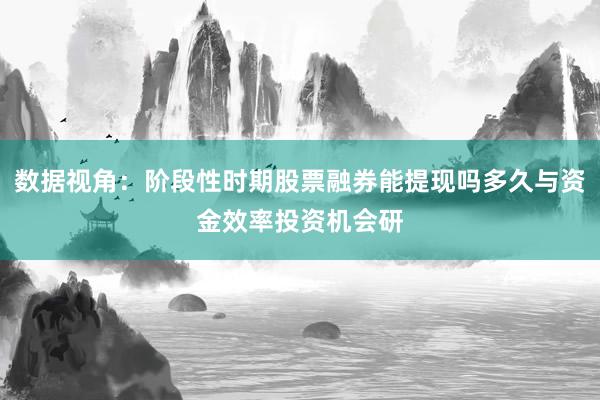 数据视角：阶段性时期股票融券能提现吗多久与资金效率投资机会研