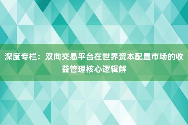 深度专栏：双向交易平台在世界资本配置市场的收益管理核心逻辑解