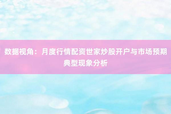 数据视角：月度行情配资世家炒股开户与市场预期典型现象分析