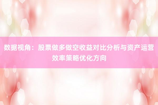 数据视角：股票做多做空收益对比分析与资产运营效率策略优化方向