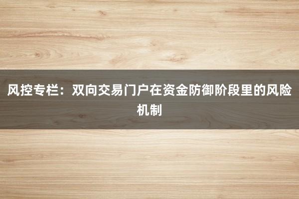 风控专栏:双向交易门户在资金防御阶段里的风险机制