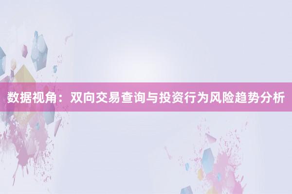 数据视角:双向交易查询与投资行为风险趋势分析