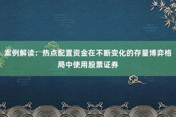 案例解读：热点配置资金在不断变化的存量博弈格局中使用股票证券