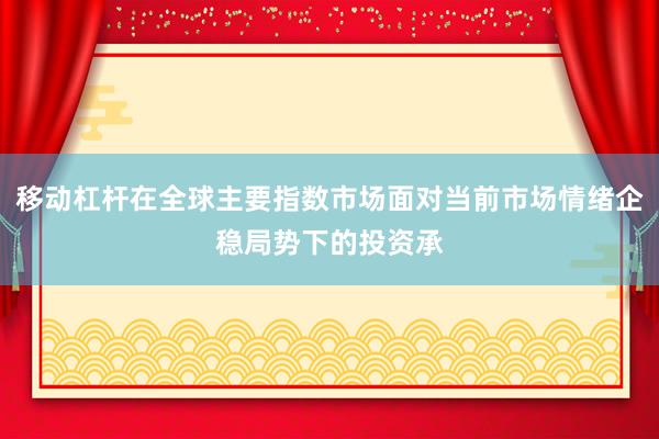 移动杠杆在全球主要指数市场面对当前市场情绪企稳局势下的投资承