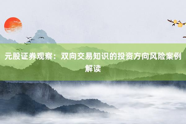 元股证券观察：双向交易知识的投资方向风险案例解读
