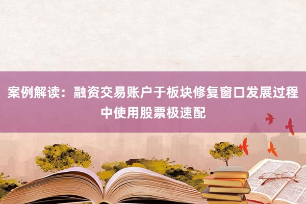 案例解读：融资交易账户于板块修复窗口发展过程中使用股票极速配