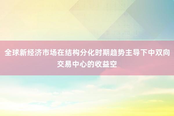 全球新经济市场在结构分化时期趋势主导下中双向交易中心的收益空