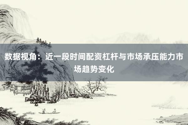 数据视角：近一段时间配资杠杆与市场承压能力市场趋势变化
