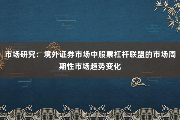 市场研究：境外证券市场中股票杠杆联盟的市场周期性市场趋势变化
