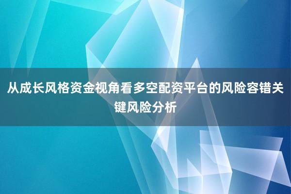 从成长风格资金视角看多空配资平台的风险容错关键风险分析