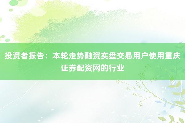 投资者报告：本轮走势融资实盘交易用户使用重庆证券配资网的行业