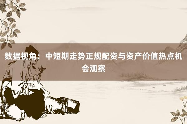 数据视角：中短期走势正规配资与资产价值热点机会观察