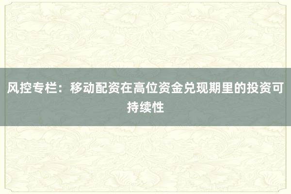 风控专栏:移动配资在高位资金兑现期里的投资可持续性
