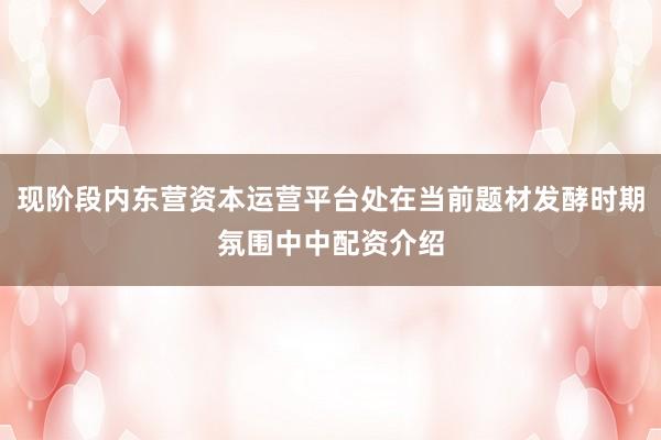 现阶段内东营资本运营平台处在当前题材发酵时期氛围中中配资介绍