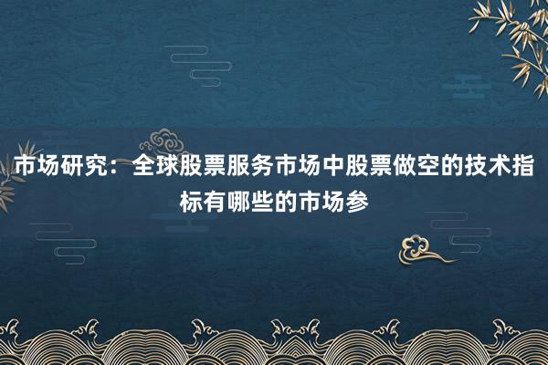 市场研究:全球股票服务市场中股票做空的技术指标有哪些的市场参