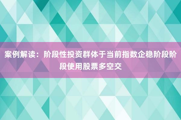 案例解读:阶段性投资群体于当前指数企稳阶段阶段使用股票多空交