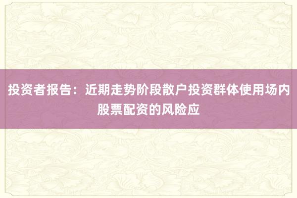 投资者报告：近期走势阶段散户投资群体使用场内股票配资的风险应