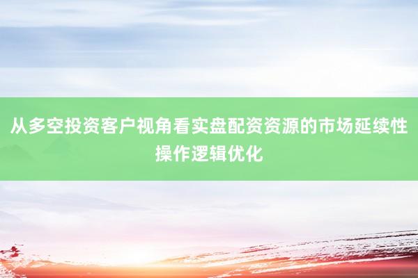 从多空投资客户视角看实盘配资资源的市场延续性操作逻辑优化