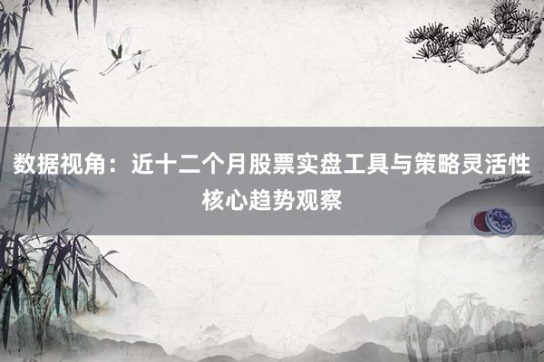 数据视角：近十二个月股票实盘工具与策略灵活性核心趋势观察