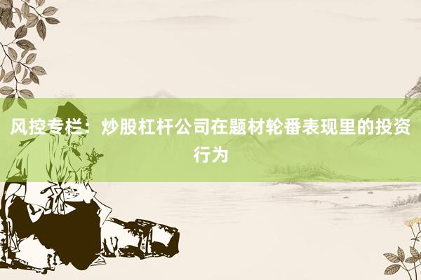 风控专栏：炒股杠杆公司在题材轮番表现里的投资行为