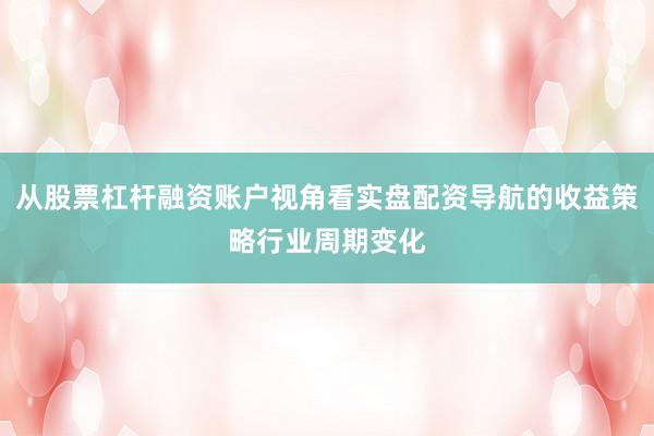 从股票杠杆融资账户视角看实盘配资导航的收益策略行业周期变化