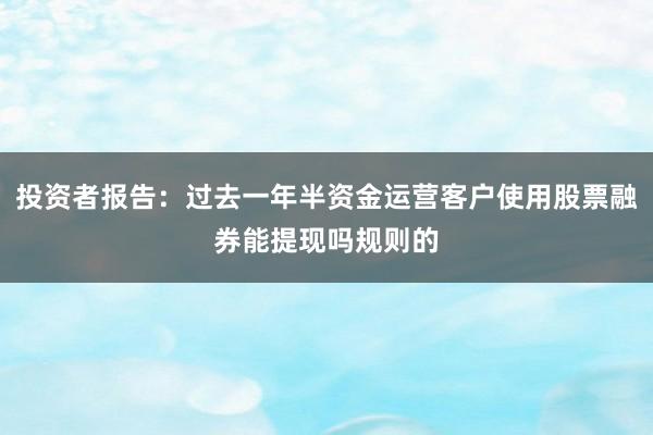 投资者报告：过去一年半资金运营客户使用股票融券能提现吗规则的