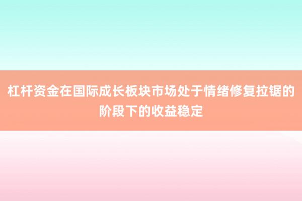 杠杆资金在国际成长板块市场处于情绪修复拉锯的阶段下的收益稳定
