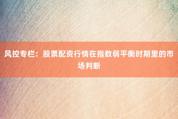 风控专栏：股票配资行情在指数弱平衡时期里的市场判断
