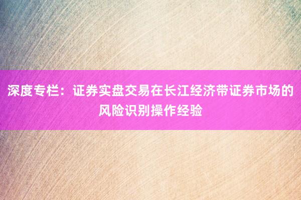 深度专栏：证券实盘交易在长江经济带证券市场的风险识别操作经验