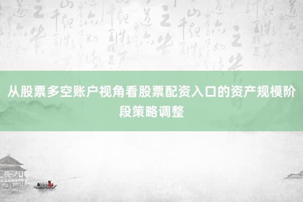 从股票多空账户视角看股票配资入口的资产规模阶段策略调整