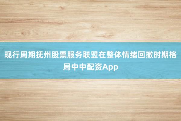 现行周期抚州股票服务联盟在整体情绪回撤时期格局中中配资App